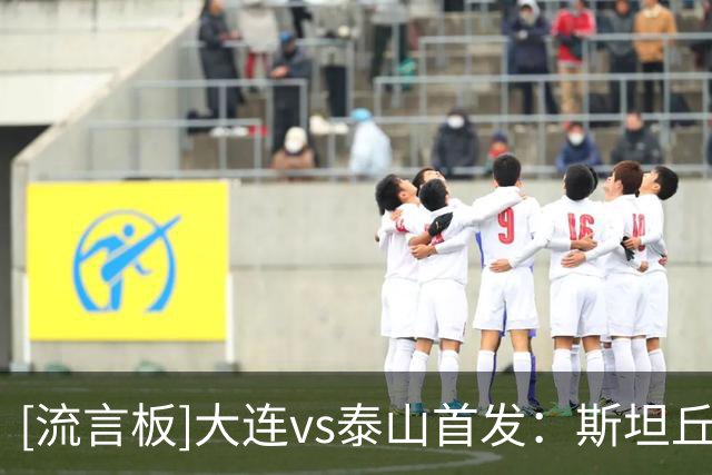 [流言板]大连vs泰山首发：斯坦丘、泽卡首发，克雷桑替补